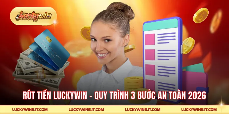 Rút Tiền LUCKYWIN - Quy Trình 3 Bước An Toàn Tuyệt Đối 2026